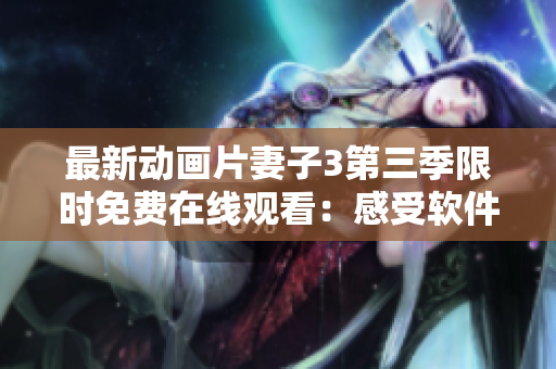 最新動畫片妻子3第三季限時免費在線觀看：感受軟件震撼特效！