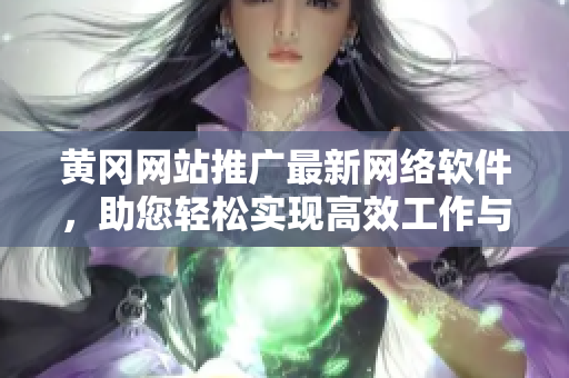 黃岡網(wǎng)站推廣最新網(wǎng)絡(luò)軟件，助您輕松實(shí)現(xiàn)高效工作與溝通
