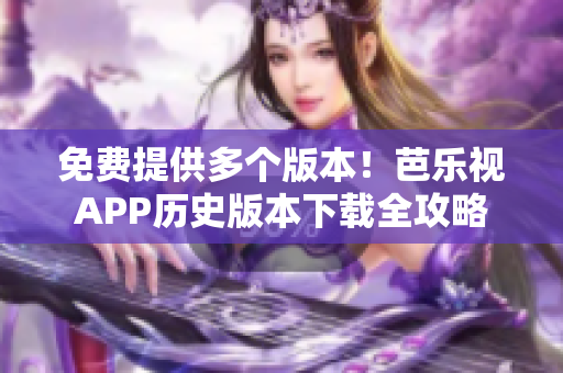 免費(fèi)提供多個(gè)版本！芭樂(lè)視APP歷史版本下載全攻略