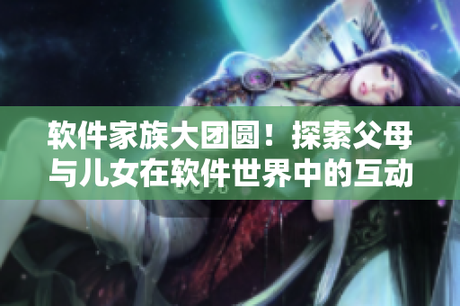 軟件家族大團圓！探索父母與兒女在軟件世界中的互動