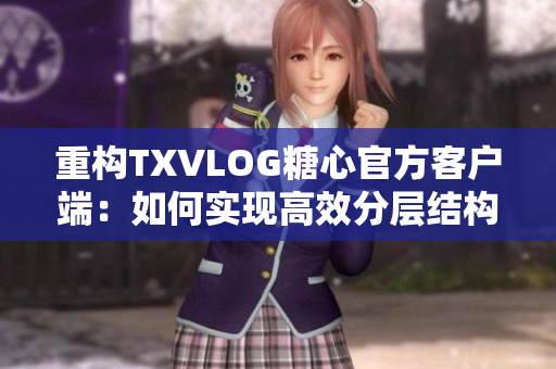 重構(gòu)TXVLOG糖心官方客戶端：如何實(shí)現(xiàn)高效分層結(jié)構(gòu)設(shè)計(jì)？