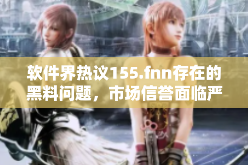 軟件界熱議155.fnn存在的黑料問題，市場信譽面臨嚴峻挑戰(zhàn)