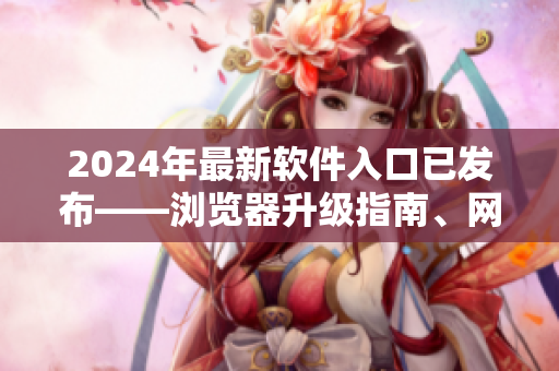 2024年最新軟件入口已發(fā)布——瀏覽器升級指南、網(wǎng)絡應用精選推薦大全