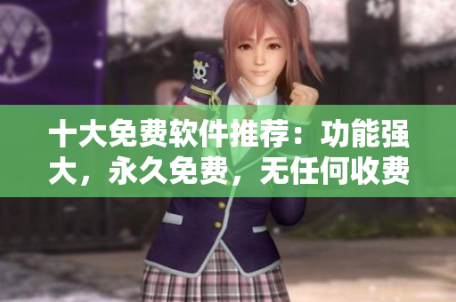 十大免費軟件推薦：功能強大，永久免費，無任何收費！