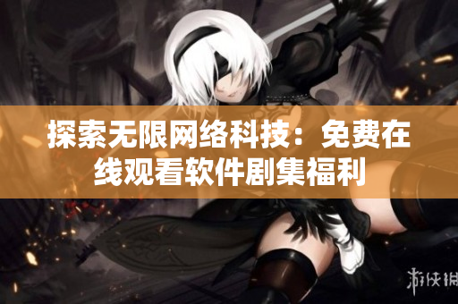 探索無(wú)限網(wǎng)絡(luò)科技：免費(fèi)在線觀看軟件劇集福利