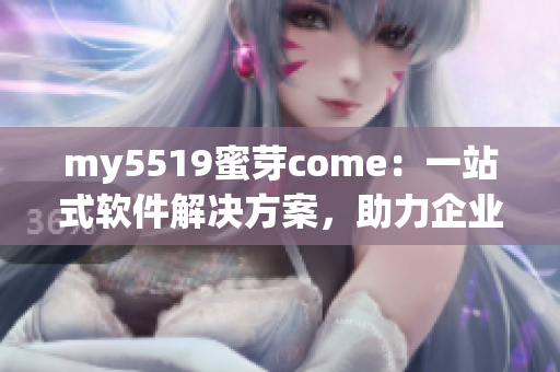 my5519蜜芽come：一站式軟件解決方案，助力企業(yè)網(wǎng)絡(luò)軟件開發(fā)