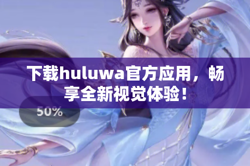 下載huluwa官方應(yīng)用，暢享全新視覺體驗(yàn)！