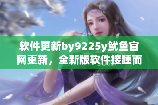 軟件更新by9225y魷魚官網(wǎng)更新，全新版軟件接踵而至