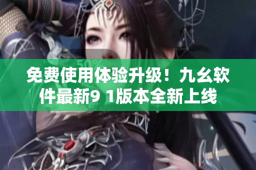 免費(fèi)使用體驗(yàn)升級(jí)！九幺軟件最新9 1版本全新上線