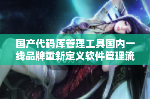 國產(chǎn)代碼庫管理工具國內(nèi)一線品牌重新定義軟件管理流程