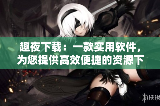 趣夜下載：一款實(shí)用軟件，為您提供高效便捷的資源下載服務(wù)
