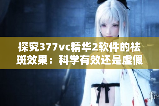 探究377vc精華2軟件的祛斑效果：科學有效還是虛假宣傳？