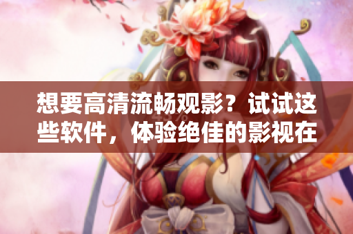 想要高清流暢觀影？試試這些軟件，體驗(yàn)絕佳的影視在線觀看!