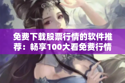 免費(fèi)下載股票行情的軟件推薦：暢享100大看免費(fèi)行情