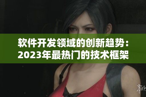 軟件開發(fā)領(lǐng)域的創(chuàng)新趨勢：2023年最熱門的技術(shù)框架和工具