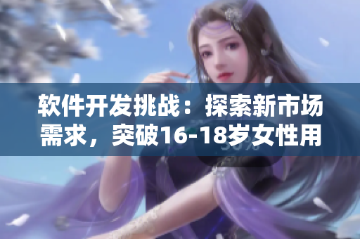 軟件開發(fā)挑戰(zhàn)：探索新市場需求，突破16-18歲女性用戶體驗的界限