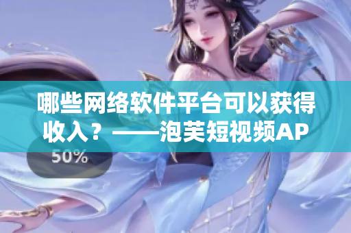 哪些網(wǎng)絡(luò)軟件平臺(tái)可以獲得收入？——泡芙短視頻APP賺錢攻略