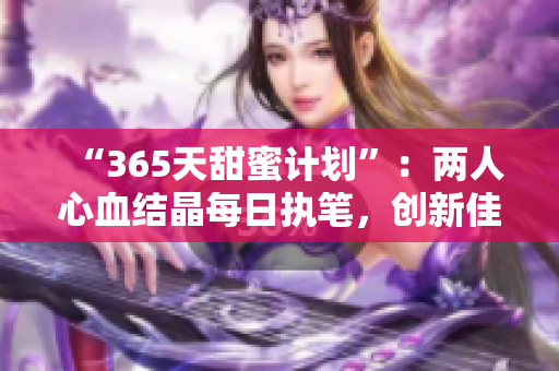 “365天甜蜜計(jì)劃”：兩人心血結(jié)晶每日執(zhí)筆，創(chuàng)新佳作不斷