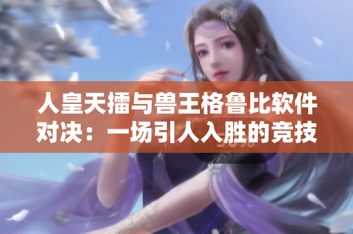 人皇天擂與獸王格魯比軟件對(duì)決：一場(chǎng)引人入勝的競(jìng)技之戰(zhàn)