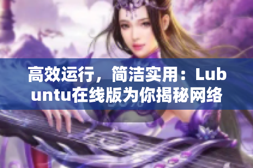 高效運(yùn)行，簡潔實(shí)用：Lubuntu在線版為你揭秘網(wǎng)絡(luò)軟件的最佳運(yùn)行方案