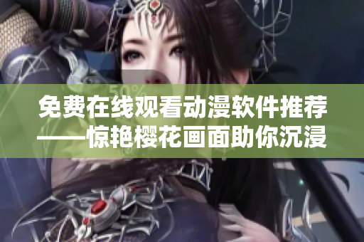 免費在線觀看動漫軟件推薦——驚艷櫻花畫面助你沉浸體驗