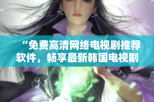“免費(fèi)高清網(wǎng)絡(luò)電視劇推薦軟件，暢享最新韓國(guó)電視劇”