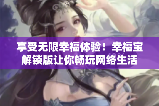享受無限幸福體驗(yàn)！幸福寶解鎖版讓你暢玩網(wǎng)絡(luò)生活