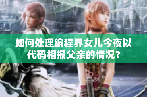 如何處理編程界女兒今夜以代碼相報父親的情況？
