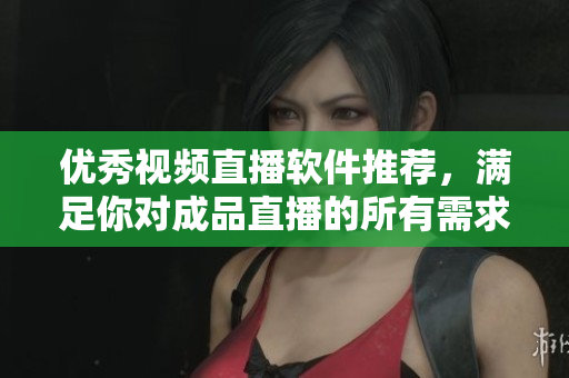 優(yōu)秀視頻直播軟件推薦，滿足你對(duì)成品直播的所有需求