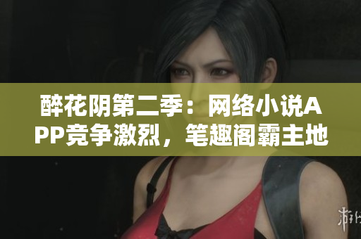醉花陰第二季：網(wǎng)絡(luò)小說(shuō)APP競(jìng)爭(zhēng)激烈，筆趣閣霸主地位遇挑戰(zhàn)