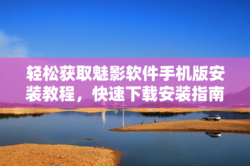 輕松獲取魅影軟件手機(jī)版安裝教程，快速下載安裝指南