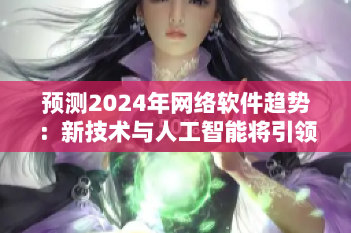 預(yù)測2024年網(wǎng)絡(luò)軟件趨勢：新技術(shù)與人工智能將引領(lǐng)未來發(fā)展