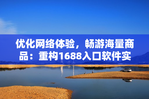 優(yōu)化網(wǎng)絡(luò)體驗，暢游海量商品：重構(gòu)1688入口軟件實現(xiàn)高效購物