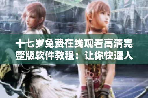 十七歲免費在線觀看高清完整版軟件教程：讓你快速入門，輕松掌握！