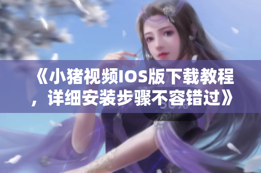 《小豬視頻IOS版下載教程，詳細安裝步驟不容錯過》