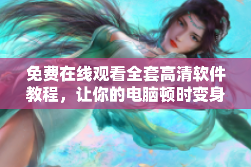 免費在線觀看全套高清軟件教程，讓你的電腦頓時變身“智能機器”！