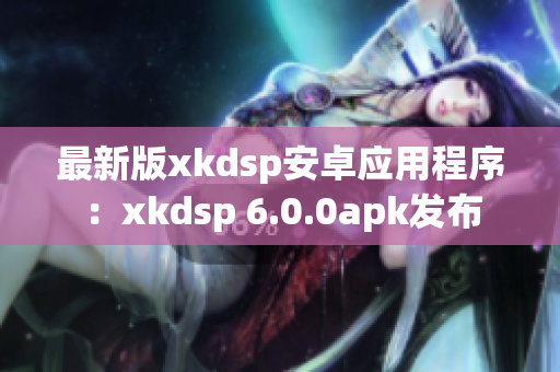 最新版xkdsp安卓應用程序：xkdsp 6.0.0apk發(fā)布