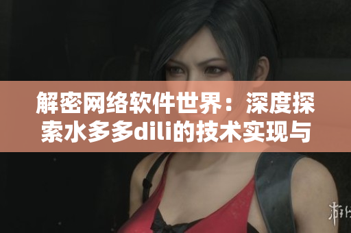 解密網(wǎng)絡(luò)軟件世界：深度探索水多多dili的技術(shù)實現(xiàn)與應(yīng)用案例