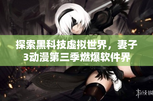 探索黑科技虛擬世界，妻子3動漫第三季燃爆軟件界