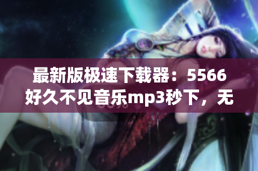 最新版極速下載器：5566好久不見音樂mp3秒下，無需等待！