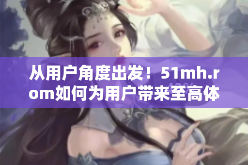 從用戶角度出發(fā)！51mh.rom如何為用戶帶來(lái)至高體驗(yàn)？