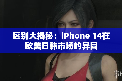 區(qū)別大揭秘：iPhone 14在歐美日韓市場(chǎng)的異同