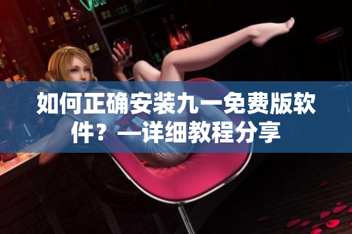 如何正確安裝九一免費(fèi)版軟件？—詳細(xì)教程分享