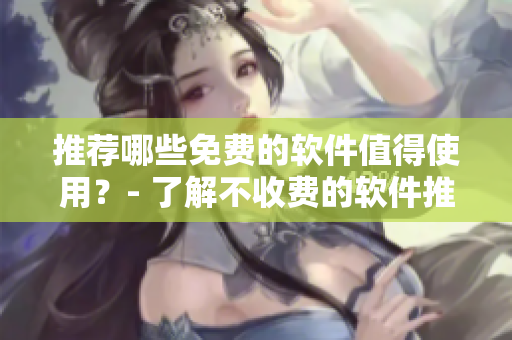 推薦哪些免費(fèi)的軟件值得使用？- 了解不收費(fèi)的軟件推薦