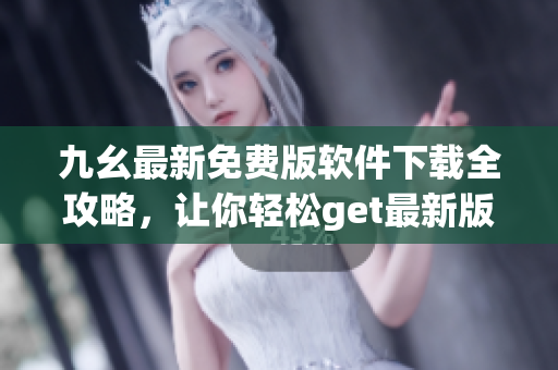 九幺最新免費(fèi)版軟件下載全攻略，讓你輕松get最新版軟件