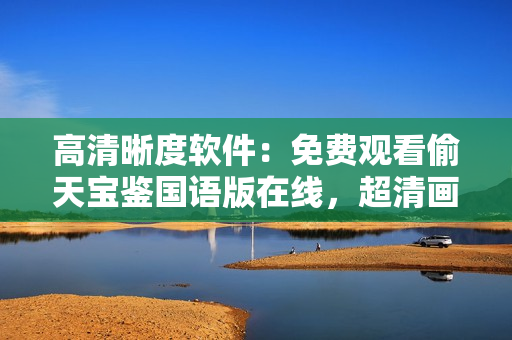 高清晰度軟件：免費(fèi)觀(guān)看偷天寶鑒國(guó)語(yǔ)版在線(xiàn)，超清畫(huà)質(zhì)舒適視觀(guān)，極致享受！