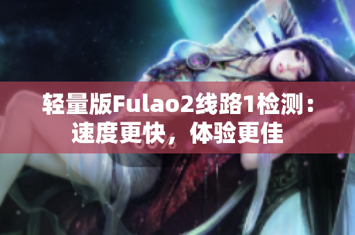 輕量版Fulao2線路1檢測(cè)：速度更快，體驗(yàn)更佳