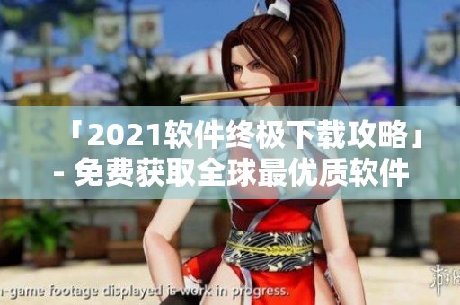 「2021軟件終極下載攻略」- 免費(fèi)獲取全球最優(yōu)質(zhì)軟件資源大全！