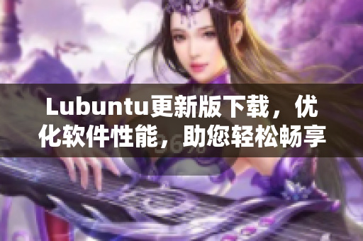 Lubuntu更新版下載，優(yōu)化軟件性能，助您輕松暢享更快速的網(wǎng)絡(luò)體驗(yàn)