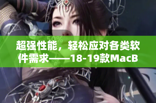 超強(qiáng)性能，輕松應(yīng)對(duì)各類軟件需求——18-19款MacBook Pro最詳細(xì)軟件評(píng)測